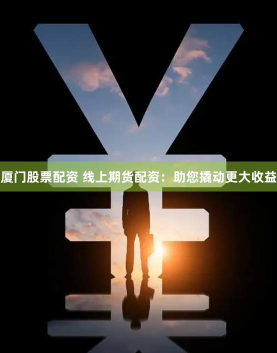 厦门股票配资 线上期货配资：助您撬动更大收益