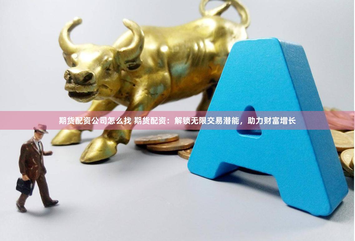 期货配资公司怎么找 期货配资：解锁无限交易潜能，助力财富增长