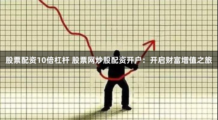 股票配资10倍杠杆 股票网炒股配资开户：开启财富增值之旅