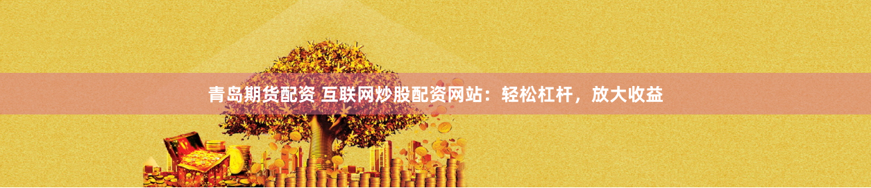 青岛期货配资 互联网炒股配资网站：轻松杠杆，放大收益