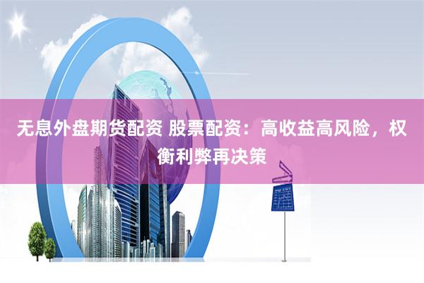 无息外盘期货配资 股票配资：高收益高风险，权衡利弊再决策