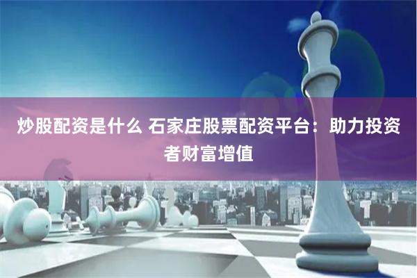 炒股配资是什么 石家庄股票配资平台：助力投资者财富增值