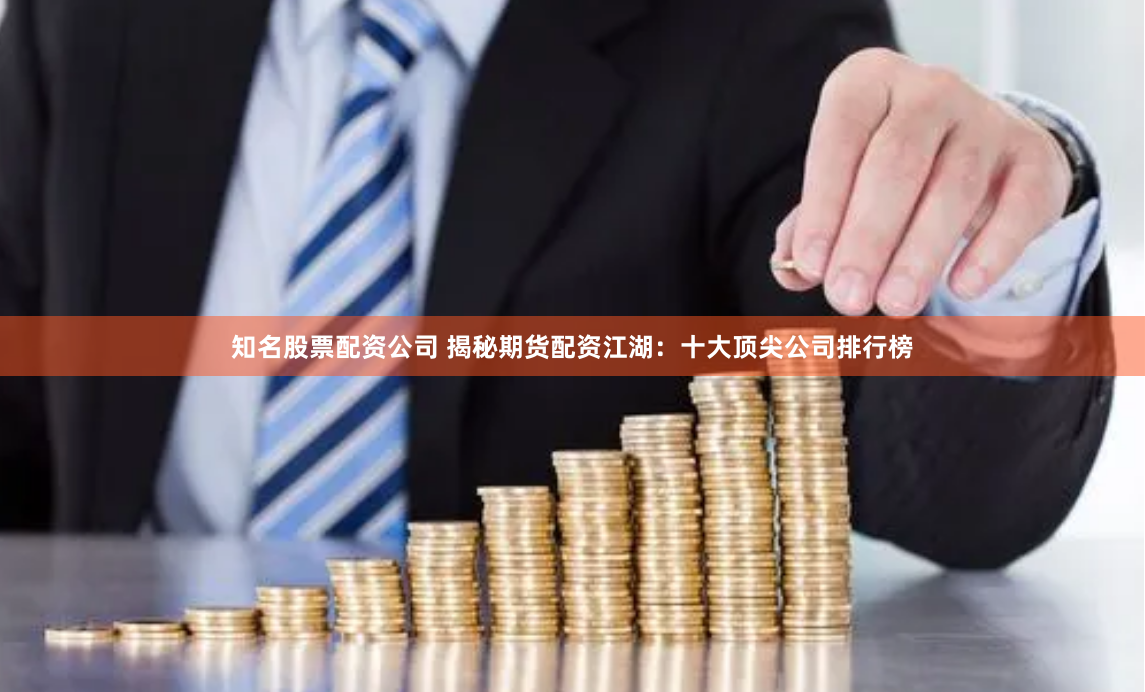 知名股票配资公司 揭秘期货配资江湖：十大顶尖公司排行榜