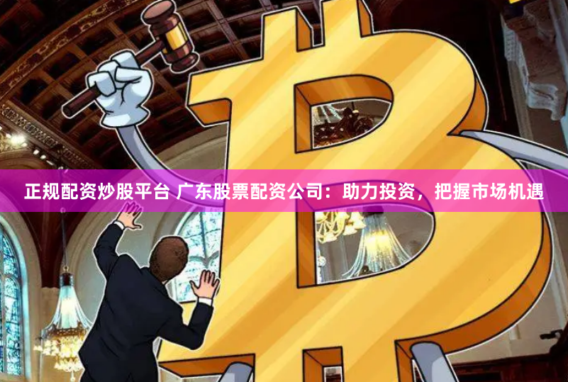 正规配资炒股平台 广东股票配资公司：助力投资，把握市场机遇