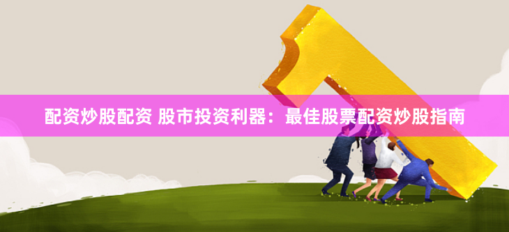 配资炒股配资 股市投资利器：最佳股票配资炒股指南