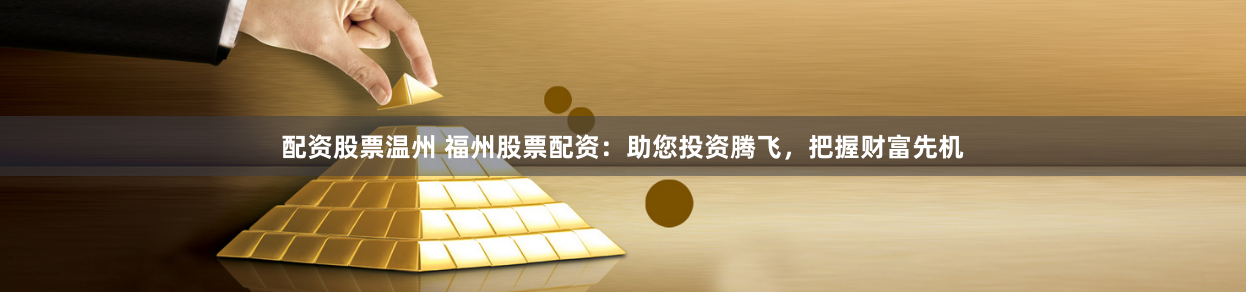 配资股票温州 福州股票配资：助您投资腾飞，把握财富先机