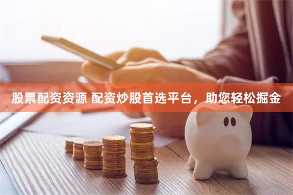 股票配资资源 配资炒股首选平台，助您轻松掘金