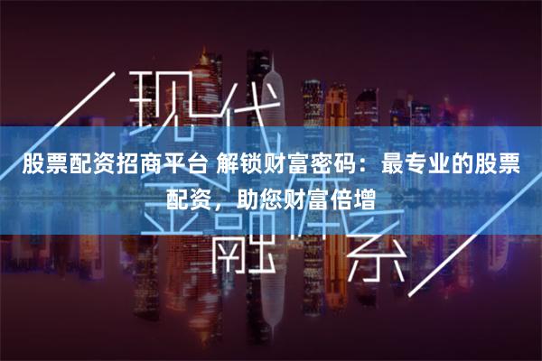 股票配资招商平台 解锁财富密码：最专业的股票配资，助您财富倍增