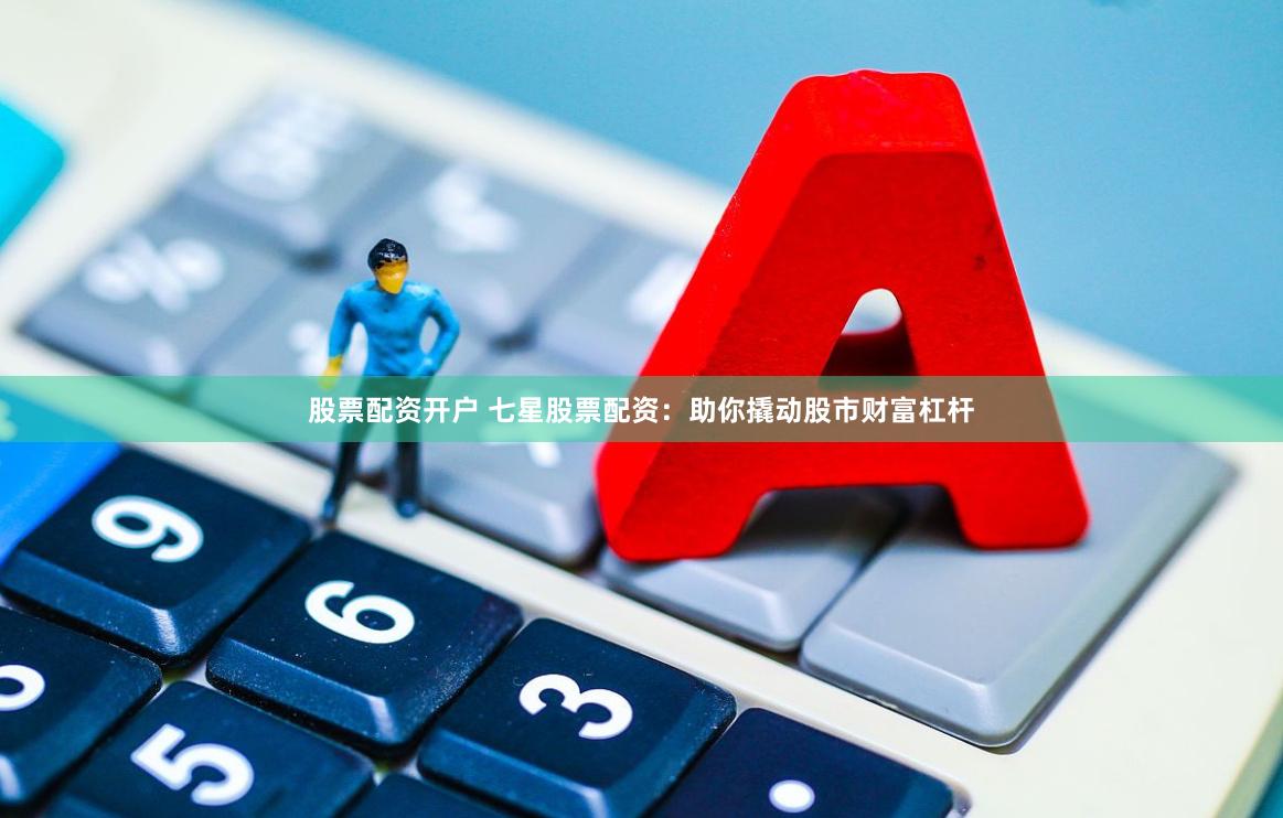 股票配资开户 七星股票配资：助你撬动股市财富杠杆