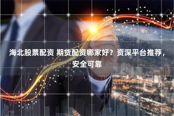 海北股票配资 期货配资哪家好？资深平台推荐，安全可靠