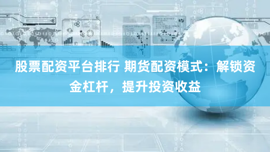 股票配资平台排行 期货配资模式：解锁资金杠杆，提升投资收益