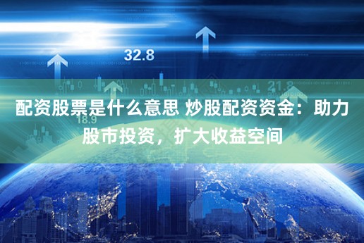 配资股票是什么意思 炒股配资资金：助力股市投资，扩大收益空间