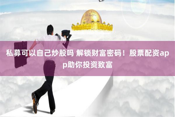 私募可以自己炒股吗 解锁财富密码！股票配资app助你投资致富