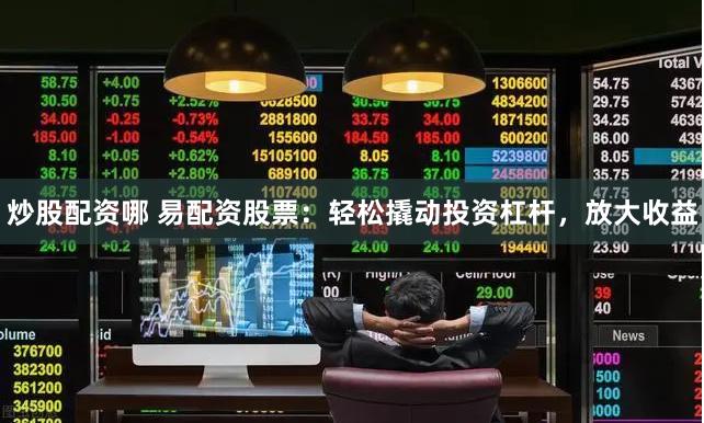 炒股配资哪 易配资股票：轻松撬动投资杠杆，放大收益