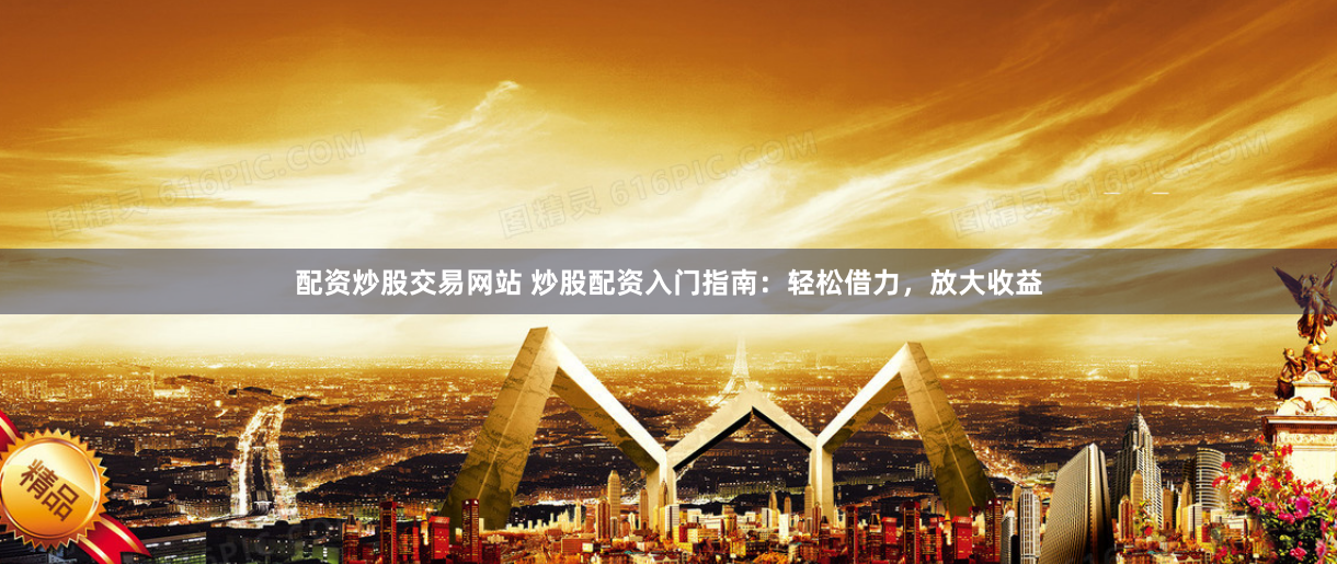 配资炒股交易网站 炒股配资入门指南：轻松借力，放大收益