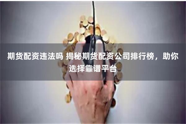 期货配资违法吗 揭秘期货配资公司排行榜，助你选择靠谱平台