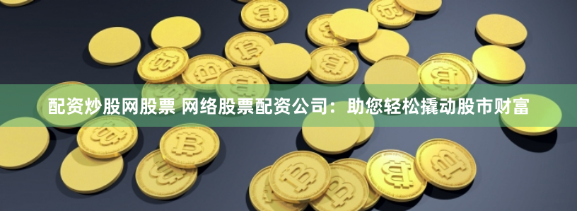 配资炒股网股票 网络股票配资公司：助您轻松撬动股市财富