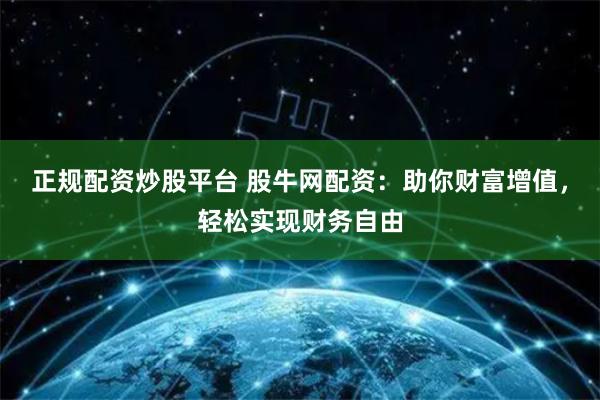 正规配资炒股平台 股牛网配资：助你财富增值，轻松实现财务自由