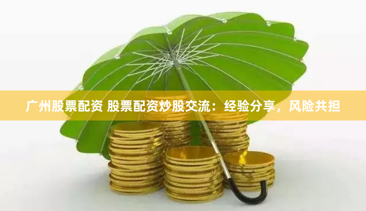 广州股票配资 股票配资炒股交流：经验分享，风险共担
