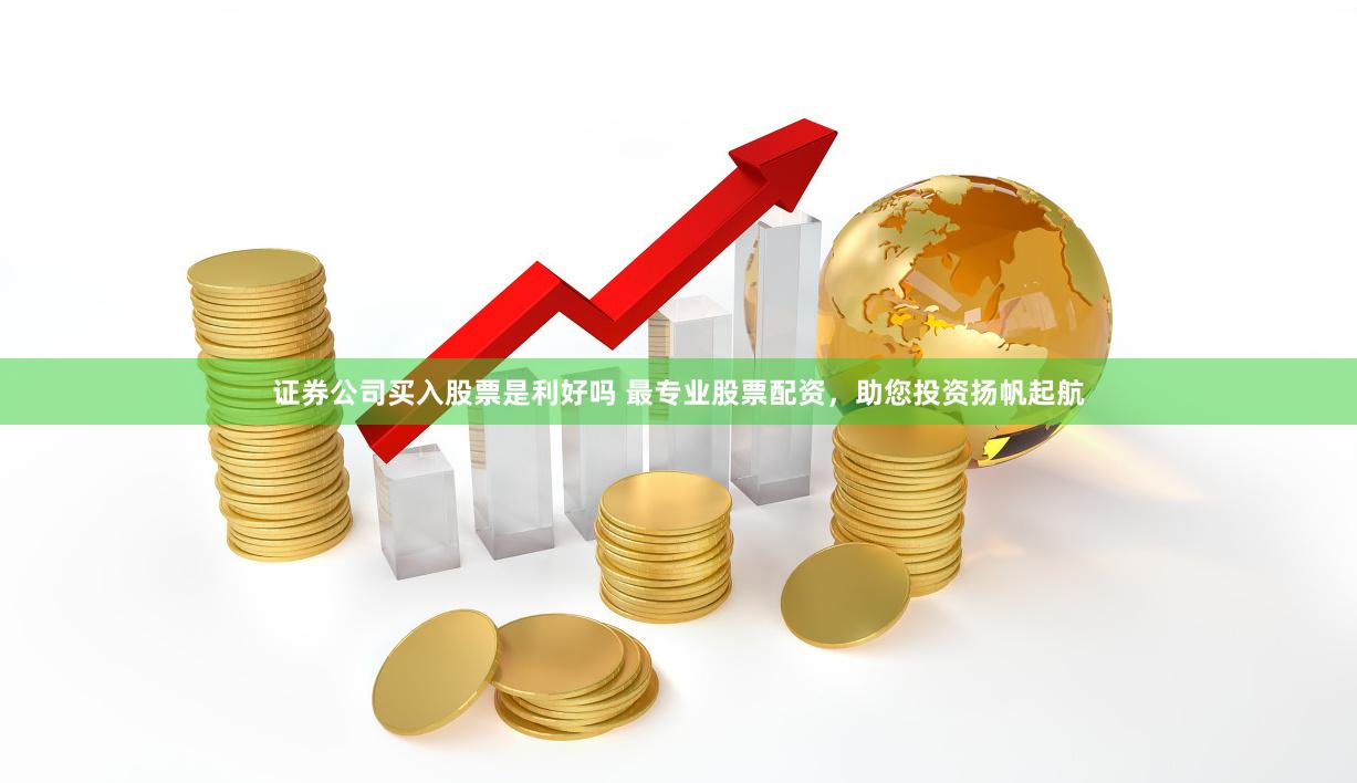 证券公司买入股票是利好吗 最专业股票配资，助您投资扬帆起航