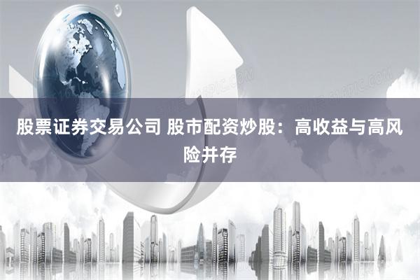 股票证券交易公司 股市配资炒股：高收益与高风险并存
