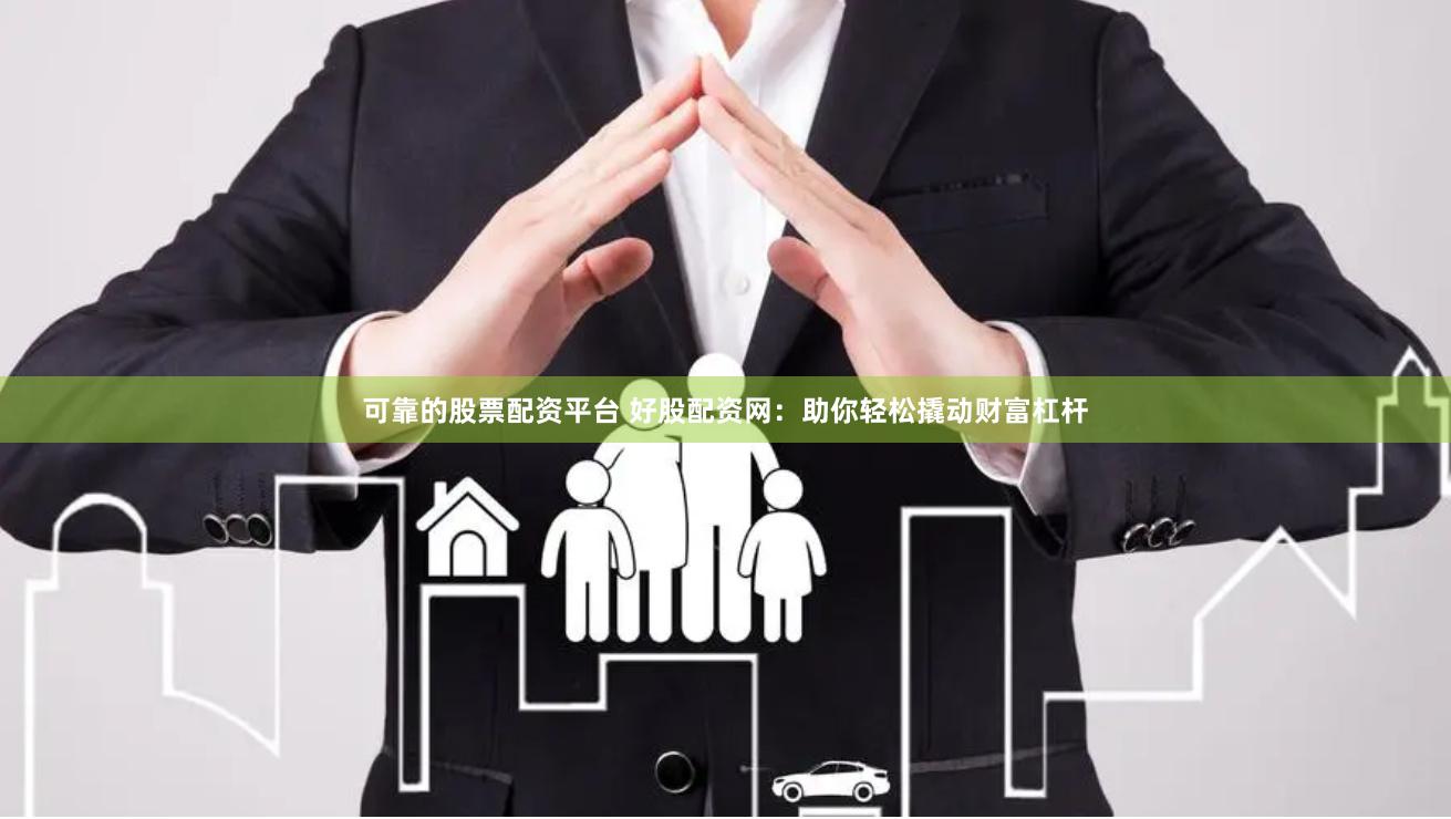 可靠的股票配资平台 好股配资网：助你轻松撬动财富杠杆