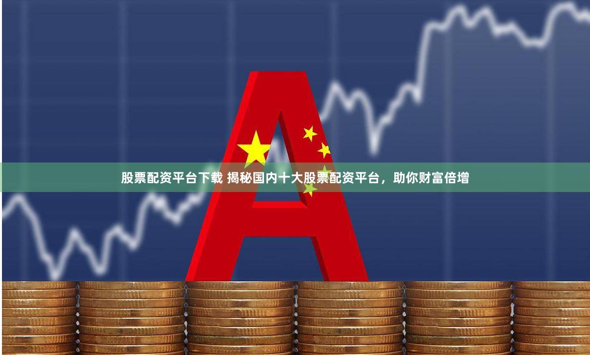 股票配资平台下载 揭秘国内十大股票配资平台，助你财富倍增