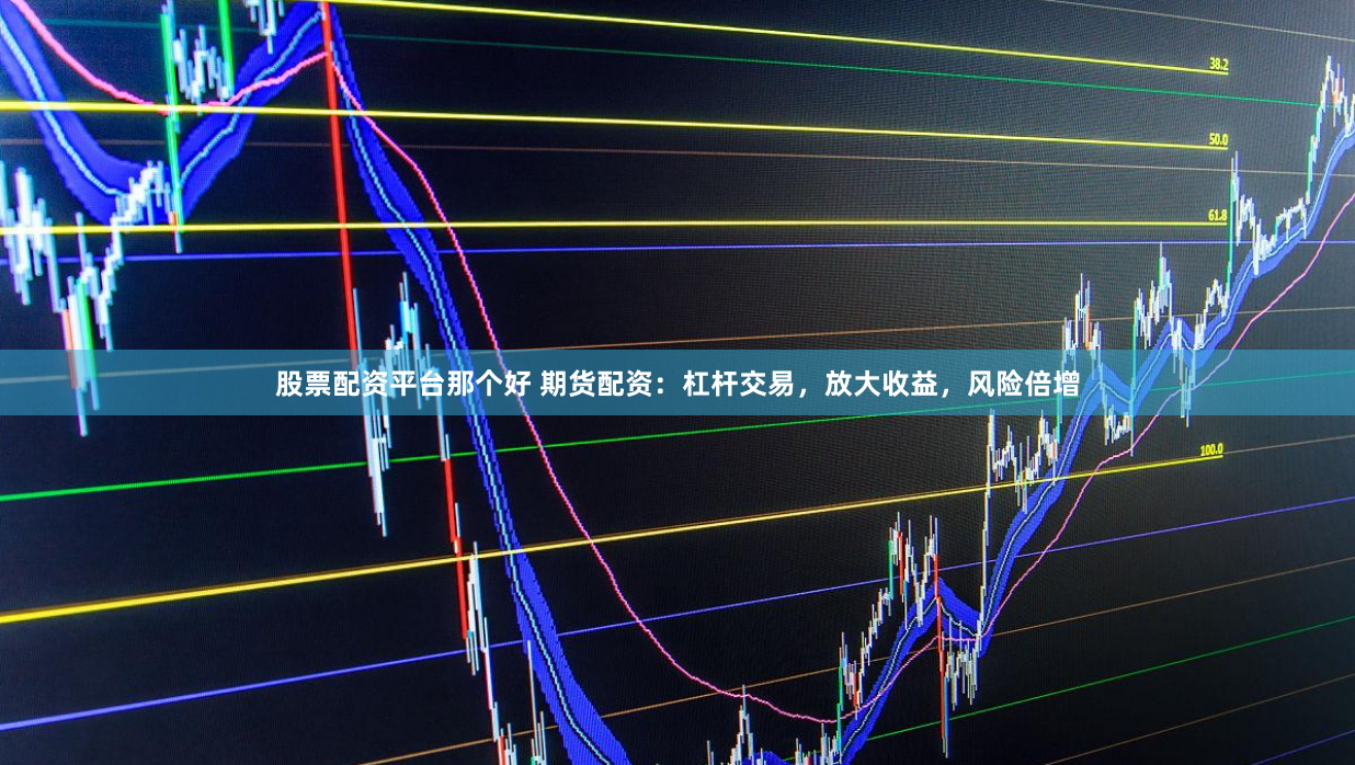 股票配资平台那个好 期货配资：杠杆交易，放大收益，风险倍增