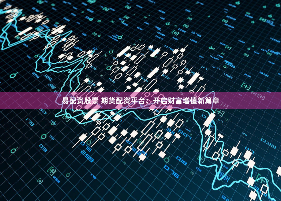 易配资股票 期货配资平台：开启财富增值新篇章