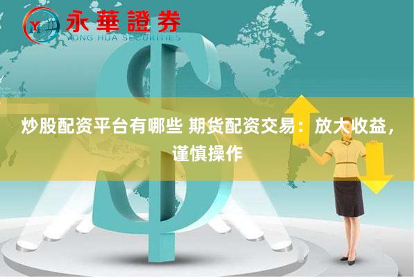 炒股配资平台有哪些 期货配资交易：放大收益，谨慎操作