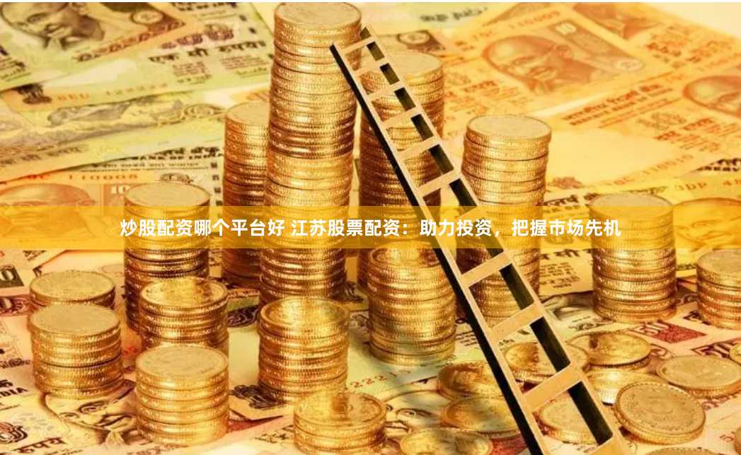 炒股配资哪个平台好 江苏股票配资：助力投资，把握市场先机