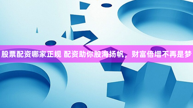 股票配资哪家正规 配资助你股海扬帆，财富倍增不再是梦