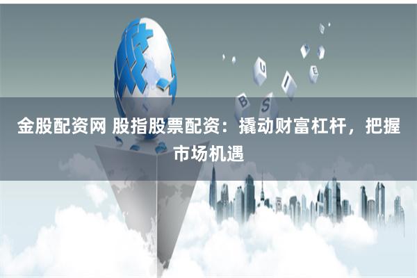 金股配资网 股指股票配资：撬动财富杠杆，把握市场机遇