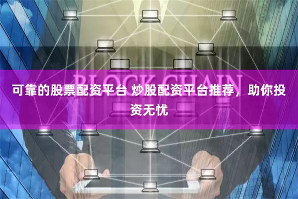可靠的股票配资平台 炒股配资平台推荐，助你投资无忧
