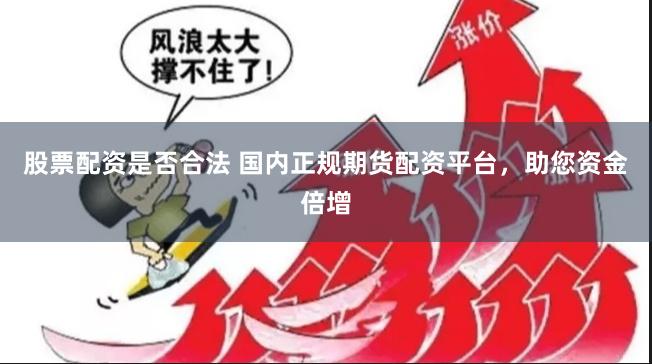 股票配资是否合法 国内正规期货配资平台，助您资金倍增