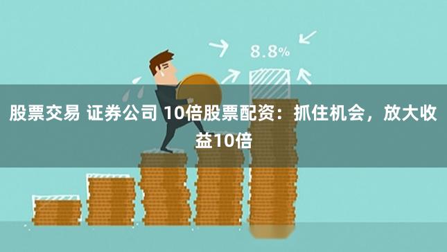 股票交易 证券公司 10倍股票配资：抓住机会，放大收益10倍