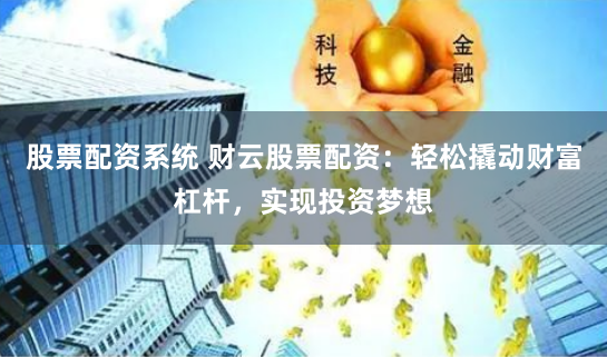 股票配资系统 财云股票配资：轻松撬动财富杠杆，实现投资梦想
