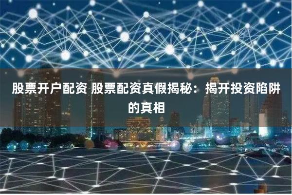 股票开户配资 股票配资真假揭秘：揭开投资陷阱的真相