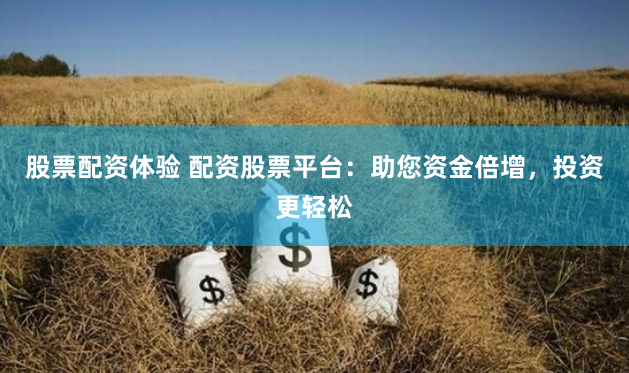 股票配资体验 配资股票平台：助您资金倍增，投资更轻松