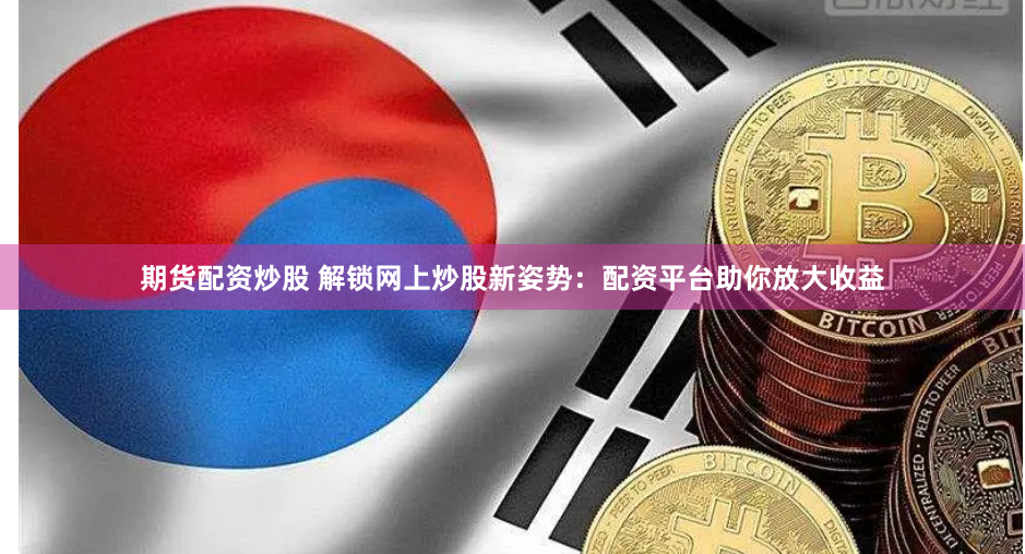 期货配资炒股 解锁网上炒股新姿势：配资平台助你放大收益