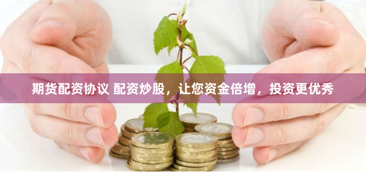 期货配资协议 配资炒股，让您资金倍增，投资更优秀