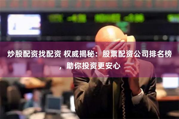 炒股配资找配资 权威揭秘：股票配资公司排名榜，助你投资更安心