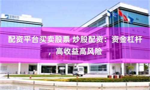 配资平台买卖股票 炒股配资：资金杠杆，高收益高风险