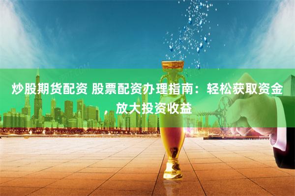 炒股期货配资 股票配资办理指南：轻松获取资金，放大投资收益