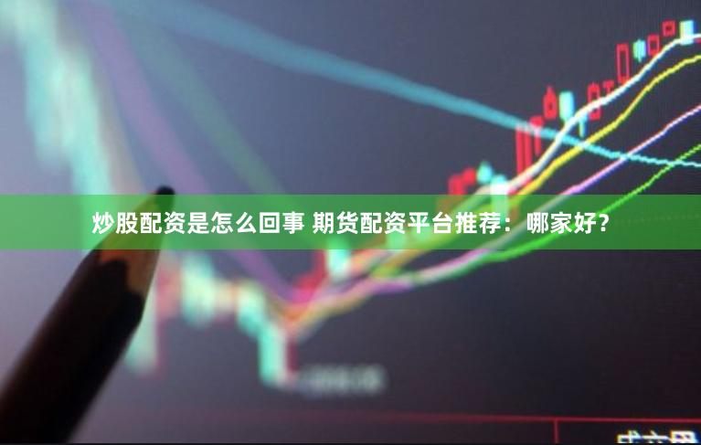 炒股配资是怎么回事 期货配资平台推荐：哪家好？