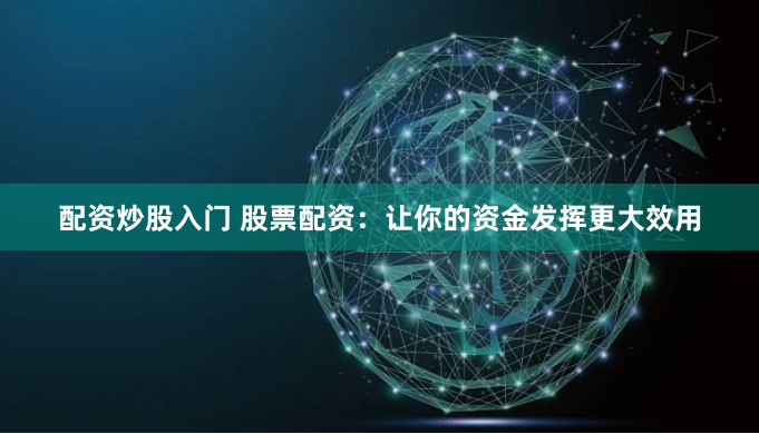 配资炒股入门 股票配资：让你的资金发挥更大效用