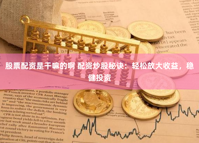 股票配资是干嘛的啊 配资炒股秘诀：轻松放大收益，稳健投资