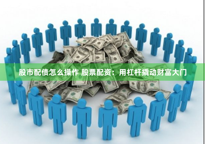 股市配债怎么操作 股票配资：用杠杆撬动财富大门