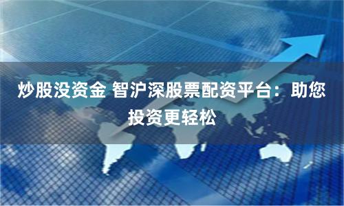 炒股没资金 智沪深股票配资平台：助您投资更轻松