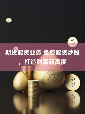 期货配资业务 免费配资炒股，打造财富新高度